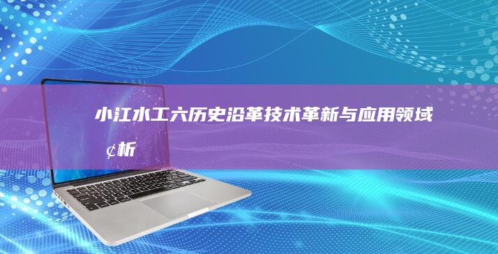 小江水工六：历史沿革、技术革新与应用领域探析